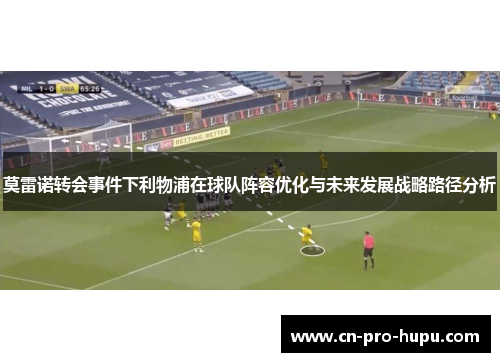 莫雷诺转会事件下利物浦在球队阵容优化与未来发展战略路径分析 莫雷诺转会事件下利物浦在球队阵容优化与未来发展战略路径分析