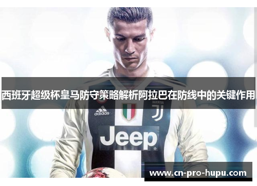 西班牙超级杯皇马防守策略解析阿拉巴在防线中的关键作用 西班牙超级杯皇马防守策略解析阿拉巴在防线中的关键作用