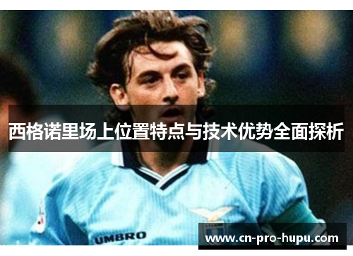 西格诺里场上位置特点与技术优势全面探析 西格诺里场上位置特点与技术优势全面探析