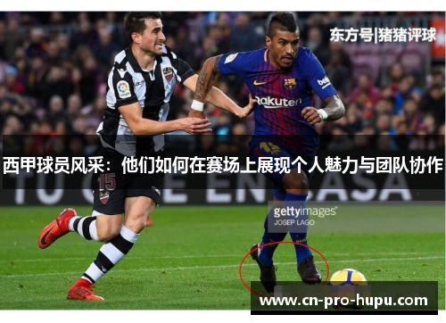 西甲球员风采:他们如何在赛场上展现个人魅力与团队协作 西甲球员风采:他们如何在赛场上展现个人魅力与团队协作