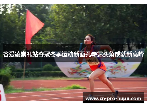 谷爱凌崇礼站夺冠冬季运动新面孔崭露头角成就新高峰
