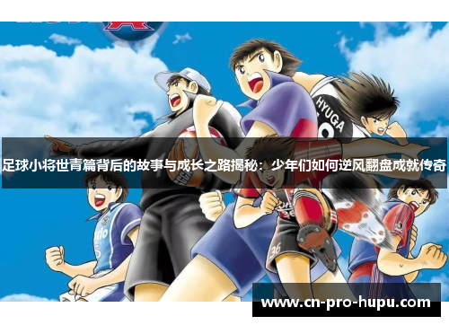 足球小将世青篇背后的故事与成长之路揭秘：少年们如何逆风翻盘成就传奇