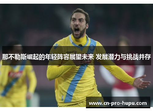 那不勒斯崛起的年轻阵容展望未来 发展潜力与挑战并存