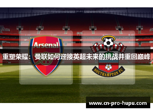 重塑荣耀：曼联如何迎接英超未来的挑战并重回巅峰