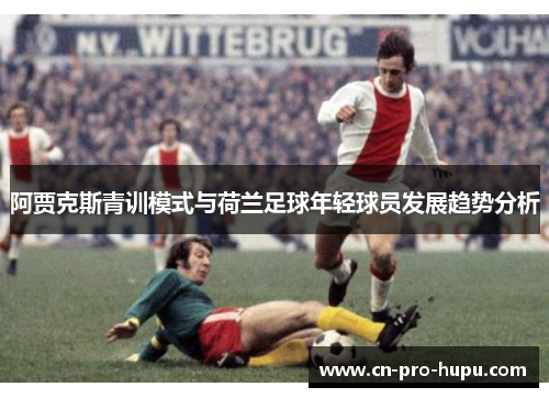 阿贾克斯青训模式与荷兰足球年轻球员发展趋势分析