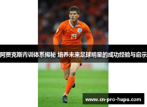 阿贾克斯青训体系揭秘 培养未来足球明星的成功经验与启示