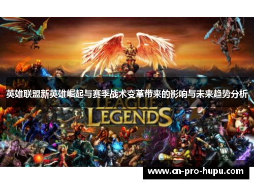 英雄联盟新英雄崛起与赛季战术变革带来的影响与未来趋势分析