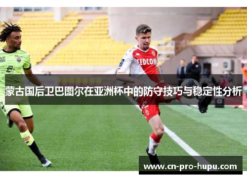 蒙古国后卫巴图尔在亚洲杯中的防守技巧与稳定性分析