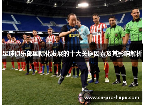足球俱乐部国际化发展的十大关键因素及其影响解析