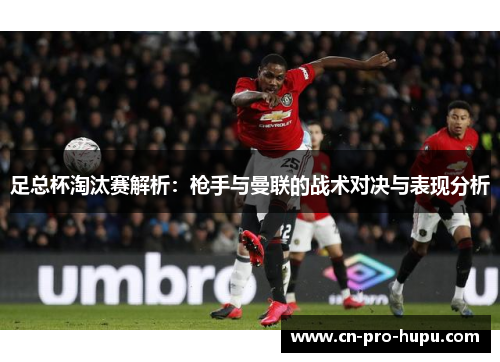 足总杯淘汰赛解析：枪手与曼联的战术对决与表现分析