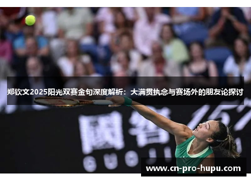 郑钦文2025阳光双赛金句深度解析：大满贯执念与赛场外的朋友论探讨