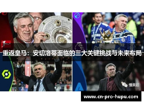 重返皇马：安切洛蒂面临的三大关键挑战与未来布局