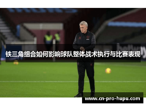 铁三角组合如何影响球队整体战术执行与比赛表现