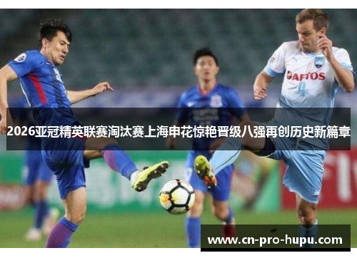 2026亚冠精英联赛淘汰赛上海申花惊艳晋级八强再创历史新篇章