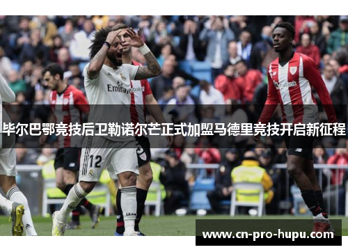毕尔巴鄂竞技后卫勒诺尔芒正式加盟马德里竞技开启新征程