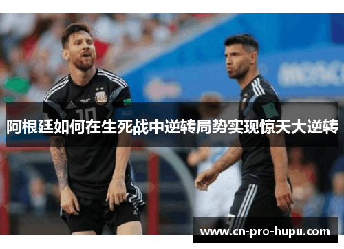 阿根廷如何在生死战中逆转局势实现惊天大逆转