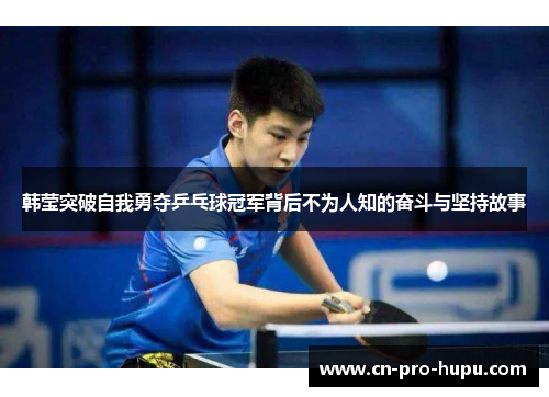 韩莹突破自我勇夺乒乓球冠军背后不为人知的奋斗与坚持故事