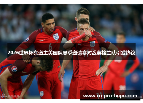 2026世界杯东道主美国队夏季邀请赛对战英格兰队引发热议