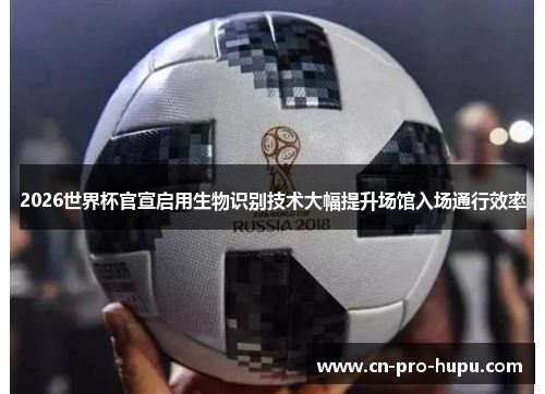 2026世界杯官宣启用生物识别技术大幅提升场馆入场通行效率