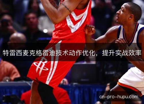 特雷西麦克格雷迪技术动作优化，提升实战效率