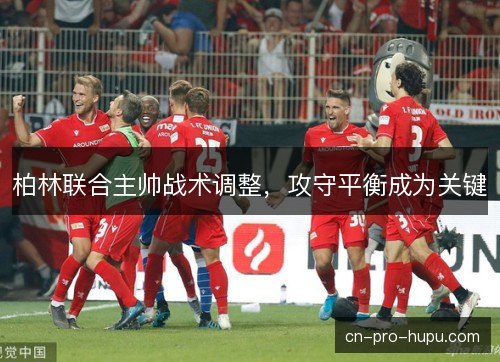 柏林联合主帅战术调整，攻守平衡成为关键