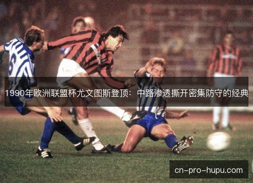 1990年欧洲联盟杯尤文图斯登顶：中路渗透撕开密集防守的经典